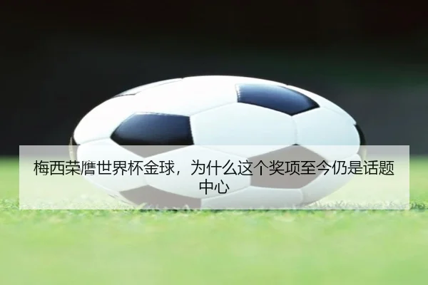 梅西荣膺世界杯金球，为什么这个奖项至今仍是话题中心